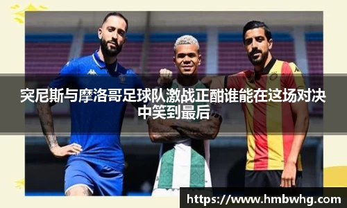 突尼斯与摩洛哥足球队激战正酣谁能在这场对决中笑到最后